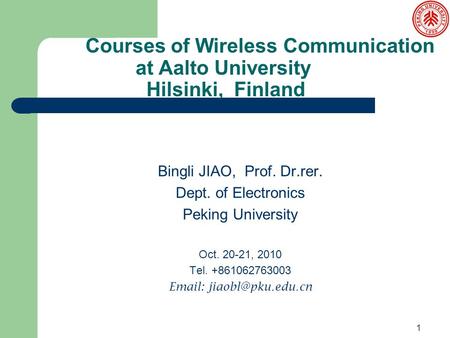 Courses of Wireless Communication at Aalto University Hilsinki, Finland Bingli JIAO, Prof. Dr.rer. Dept. of Electronics Peking University Oct. 20-21, 2010.