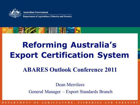 Reforming Australia’s Export Certification System ABARES Outlook Conference 2011 Dean Merrilees General Manager – Export Standards Branch.