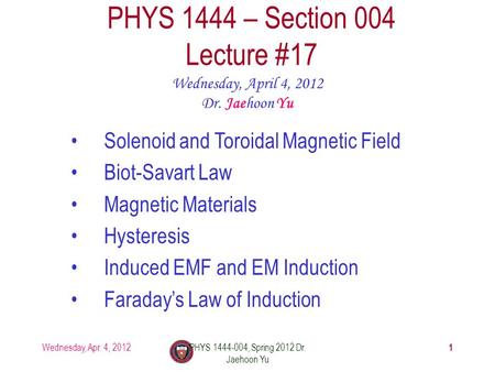 Wednesday, Apr. 4, 2012PHYS 1444-004, Spring 2012 Dr. Jaehoon Yu 1 PHYS 1444 – Section 004 Lecture #17 Wednesday, April 4, 2012 Dr. Jaehoon Yu Solenoid.