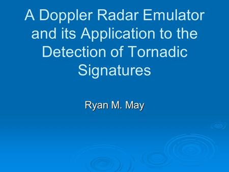 A Doppler Radar Emulator and its Application to the Detection of Tornadic Signatures Ryan M. May.