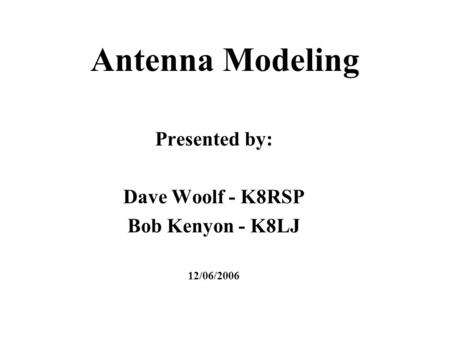 Antenna Modeling Presented by: Dave Woolf - K8RSP Bob Kenyon - K8LJ 12/06/2006.