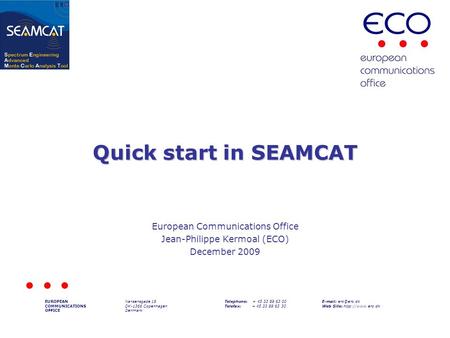 Quick start in SEAMCAT European Communications Office Jean-Philippe Kermoal (ECO) December 2009 EUROPEAN COMMUNICATIONS OFFICE Nansensgade 19 DK-1366 Copenhagen.