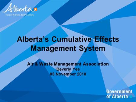 Alberta’s Cumulative Effects Management System Air & Waste Management Association Beverly Yee 05 November 2010.