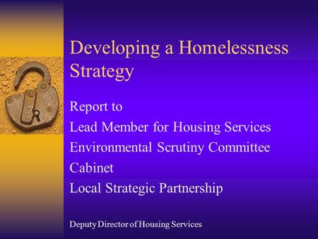 Developing a Homelessness Strategy Report to Lead Member for Housing Services Environmental Scrutiny Committee Cabinet Local Strategic Partnership Deputy.