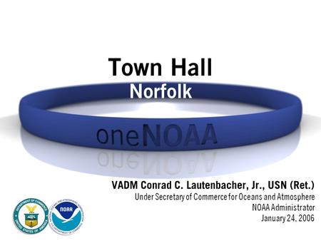 Town Hall Norfolk VADM Conrad C. Lautenbacher, Jr., USN (Ret.) Under Secretary of Commerce for Oceans and Atmosphere NOAA Administrator January 24, 2006.