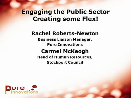 Engaging the Public Sector Creating some Flex! Rachel Roberts-Newton Business Liaison Manager, Pure Innovations Carmel McKeogh Head of Human Resources,