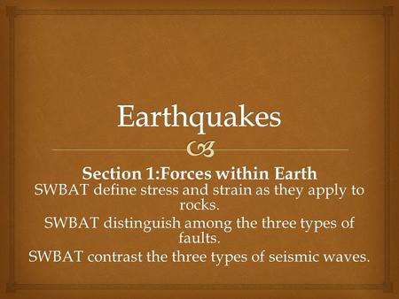 Earthquakes Section 1:Forces within Earth SWBAT define stress and strain as they apply to rocks. SWBAT distinguish among the three types of faults. SWBAT.