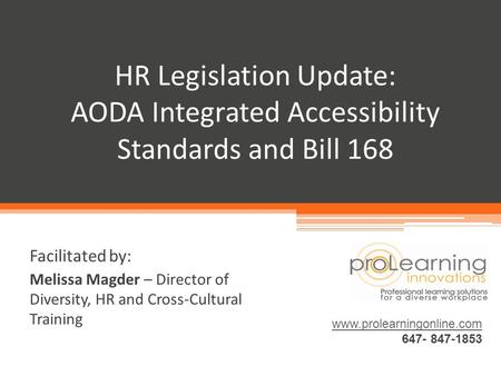 HR Legislation Update: AODA Integrated Accessibility Standards and Bill 168 www.prolearningonline.com 647- 847-1853 Facilitated by: Melissa Magder – Director.