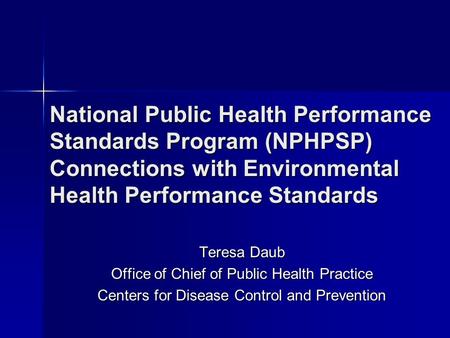 National Public Health Performance Standards Program (NPHPSP) Connections with Environmental Health Performance Standards Teresa Daub Office of Chief of.
