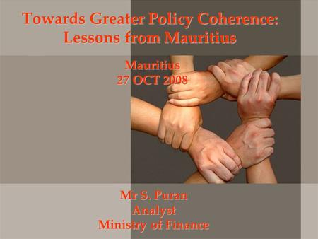 Towards Greater Policy Coherence: Lessons from Mauritius Mr S. Puran Analyst Ministry of Finance Mauritius 27 OCT 2008.
