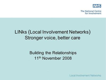 LINks ( Local Involvement Networks ) Stronger voice, better care Building the Relationships 11 th November 2008.