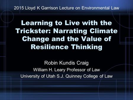 Learning to Live with the Trickster: Narrating Climate Change and the Value of Resilience Thinking Robin Kundis Craig William H. Leary Professor of Law.
