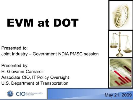 1 Cost Benefit EVM at DOT Presented to: Joint Industry – Government NDIA PMSC session Presented by: H. Giovanni Carnaroli Associate CIO, IT Policy Oversight.