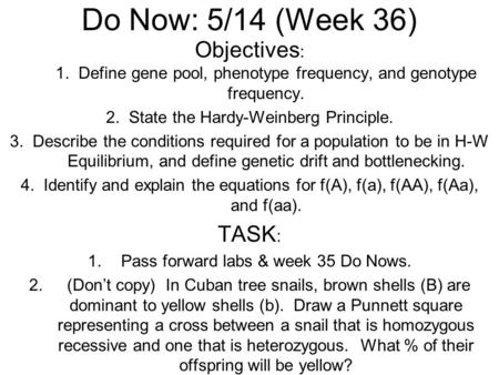Do Now: 5/14 (Week 36) Objectives : 1. Define gene pool, phenotype frequency, and genotype frequency. 2. State the Hardy-Weinberg Principle. 3. Describe.