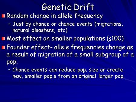 Genetic Drift Random change in allele frequency –Just by chance or chance events (migrations, natural disasters, etc) Most effect on smaller populations.