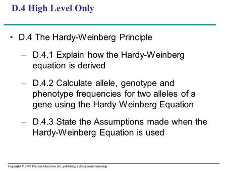 Copyright © 2005 Pearson Education, Inc. publishing as Benjamin Cummings D.4 High Level Only D.4 The Hardy-Weinberg Principle – D.4.1 Explain how the Hardy-Weinberg.