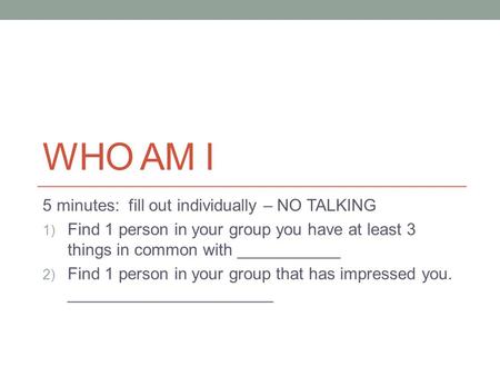WHO AM I 5 minutes: fill out individually – NO TALKING 1) Find 1 person in your group you have at least 3 things in common with ___________ 2) Find 1 person.