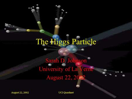 August 22, 2002UCI Quarknet The Higgs Particle Sarah D. Johnson University of La Verne August 22, 2002.