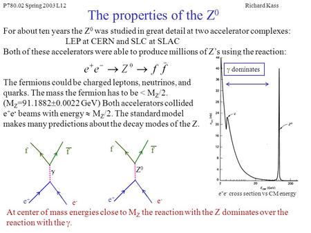 P780.02 Spring 2003 L12Richard Kass The properties of the Z 0 For about ten years the Z 0 was studied in great detail at two accelerator complexes: LEP.