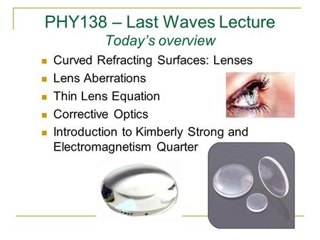 PHY138 – Last Waves Lecture Today’s overview Curved Refracting Surfaces: Lenses Lens Aberrations Thin Lens Equation Corrective Optics Introduction to Kimberly.