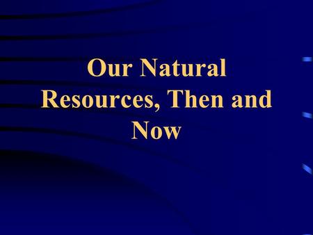 Our Natural Resources, Then and Now NONRENEWABL E AND RENEWABLE RESOURCES.