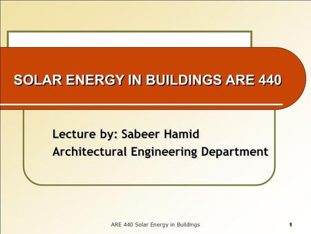 SOLAR ENERGY IN BUILDINGS ARE 440 Lecture by: Sabeer Hamid Architectural Engineering Department Lecture by: Sabeer Hamid Architectural Engineering Department.
