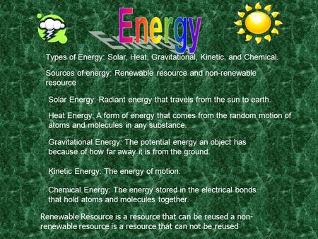 Types of Energy: Solar, Heat, Gravitational, Kinetic, and Chemical. Solar Energy: Radiant energy that travels from the sun to earth. Heat Energy: A form.