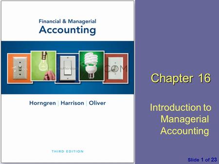 Financial & Managerial Accounting by C. Horngren, W. Harrison & M. S. Oliver, 3 rd ed. Pearson Slide 1 of 23 Chapter 16 Introduction to Managerial Accounting.