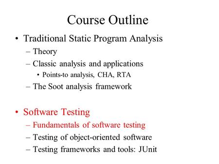 Course Outline Traditional Static Program Analysis –Theory –Classic analysis and applications Points-to analysis, CHA, RTA –The Soot analysis framework.