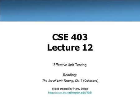 CSE 403 Lecture 12 Effective Unit Testing Reading: The Art of Unit Testing, Ch. 7 (Osherove) slides created by Marty Stepp