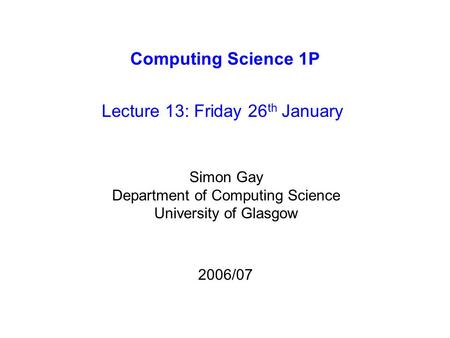Computing Science 1P Lecture 13: Friday 26 th January Simon Gay Department of Computing Science University of Glasgow 2006/07.