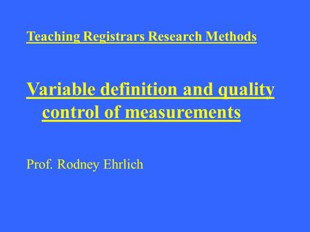 Teaching Registrars Research Methods Variable definition and quality control of measurements Prof. Rodney Ehrlich.