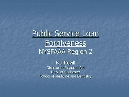 Public Service Loan Forgiveness NYSFAAA Region 2 B.J Revill Director of Financial Aid Univ. of Rochester School of Medicine and Dentistry.