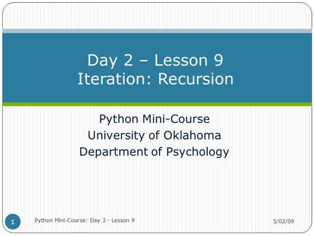 Python Mini-Course University of Oklahoma Department of Psychology Day 2 – Lesson 9 Iteration: Recursion 5/02/09 Python Mini-Course: Day 3 - Lesson 9 1.