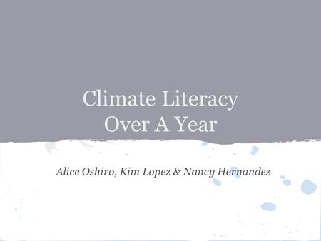 Climate Literacy Over A Year Alice Oshiro, Kim Lopez & Nancy Hernandez.