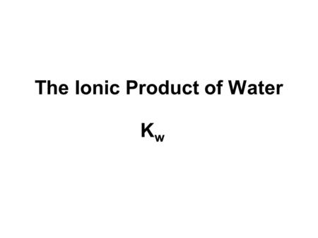 The Ionic Product of Water KwKw. Ionic Product of water, K w Just because a solution contains [H + ] it doesn’t necessarily mean it’s acidic. All aqueous.
