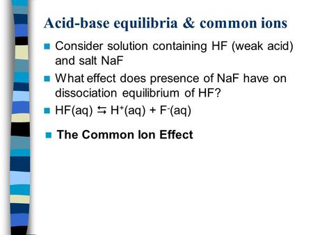 Acid-base equilibria & common ions Consider solution containing HF (weak acid) and salt NaF What effect does presence of NaF have on dissociation equilibrium.