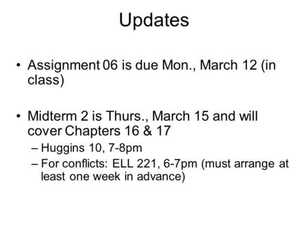 Updates Assignment 06 is due Mon., March 12 (in class) Midterm 2 is Thurs., March 15 and will cover Chapters 16 & 17 –Huggins 10, 7-8pm –For conflicts: