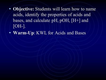 Objective: Students will learn how to name acids, identify the properties of acids and bases, and calculate pH, pOH, [H+] and [OH-]. Warm-Up: KWL for.