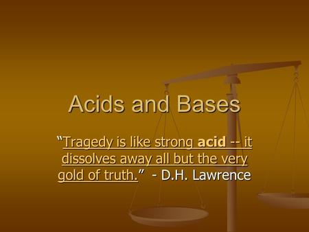 Acids and Bases “Tragedy is like strong acid -- it dissolves away all but the very gold of truth.” - D.H. Lawrence.