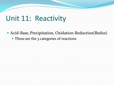 Unit 11: Reactivity Acid-Base, Precipitation, Oxidation-Reduction(Redox) These are the 3 categories of reactions.