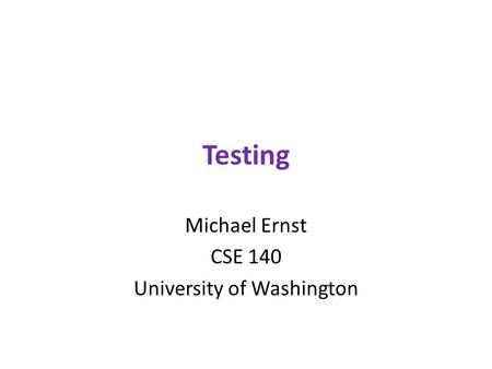 Testing Michael Ernst CSE 140 University of Washington.