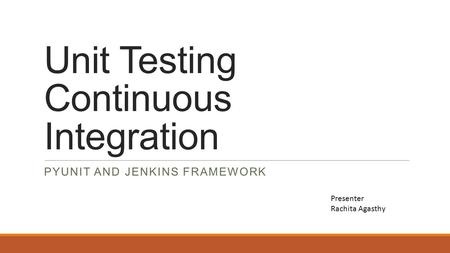 Unit Testing Continuous Integration PYUNIT AND JENKINS FRAMEWORK Presenter Rachita Agasthy.