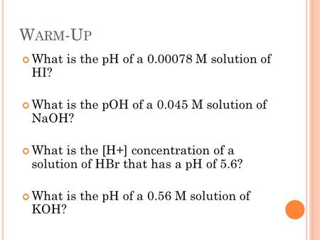 W ARM -U P What is the pH of a 0.00078 M solution of HI? What is the pOH of a 0.045 M solution of NaOH? What is the [H+] concentration of a solution of.