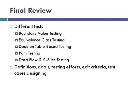 Final Review  Different tests  Boundary Value Testing  Equivalence Class Testing  Decision Table Based Testing  Path Testing  Data Flow & P-Slice.