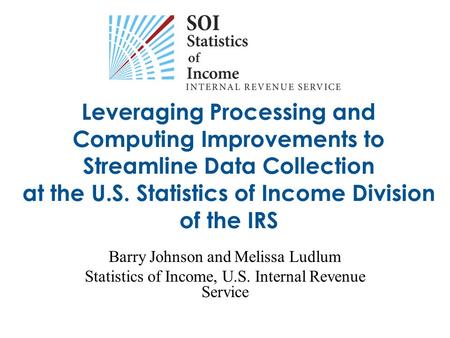 Leveraging Processing and Computing Improvements to Streamline Data Collection at the U.S. Statistics of Income Division of the IRS Barry Johnson and Melissa.