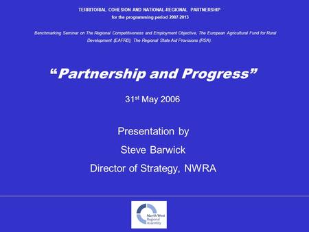 “Partnership and Progress” 31 st May 2006 Presentation by Steve Barwick Director of Strategy, NWRA TERRITORIAL COHESION AND NATIONAL-REGIONAL PARTNERSHIP.
