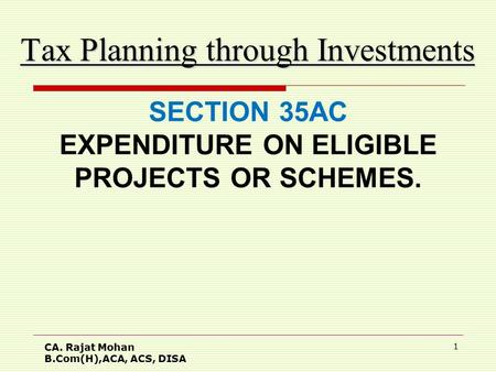 CA. Rajat Mohan B.Com(H),ACA, ACS, DISA 1 Tax Planning through Investments SECTION 35AC EXPENDITURE ON ELIGIBLE PROJECTS OR SCHEMES.