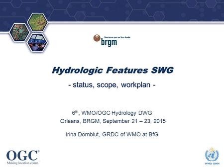 OGC ® ® Hydrologic Features SWG - status, scope, workplan - 6 th, WMO/OGC Hydrology DWG Orleans, BRGM, September 21 – 23, 2015 Irina Dornblut, GRDC of.