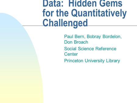 Data: Hidden Gems for the Quantitatively Challenged Paul Bern, Bobray Bordelon, Don Broach Social Science Reference Center Princeton University Library.